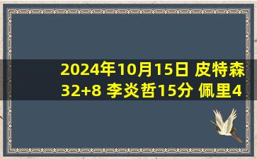 2024年10月15日 皮特森32+8 李炎哲15分 佩里40+9 新疆击败深圳迎连胜